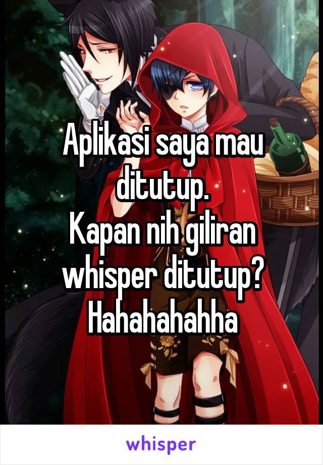 Aplikasi saya mau ditutup.
Kapan nih giliran whisper ditutup?
Hahahahahha