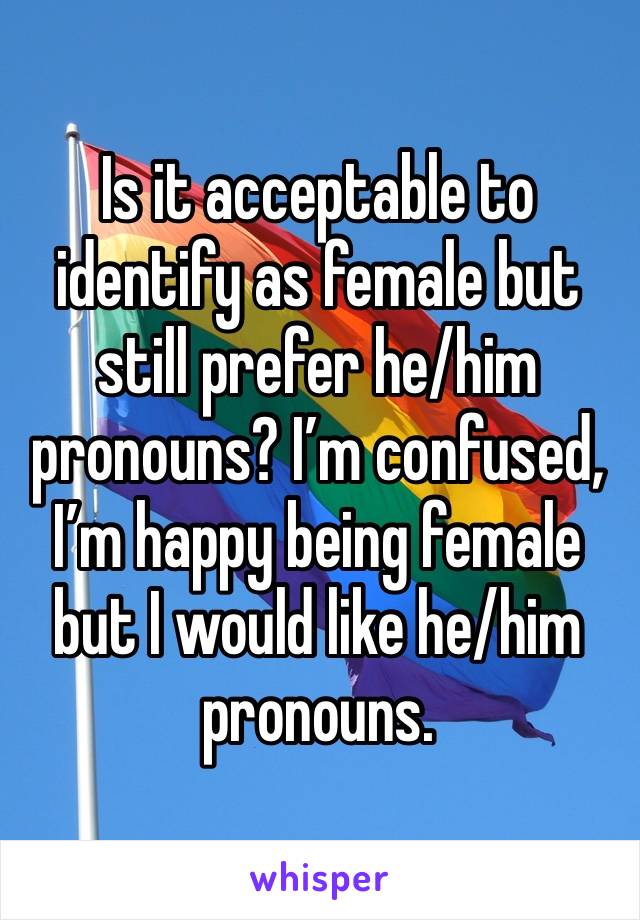 Is it acceptable to identify as female but still prefer he/him pronouns? I’m confused, I’m happy being female but I would like he/him pronouns.