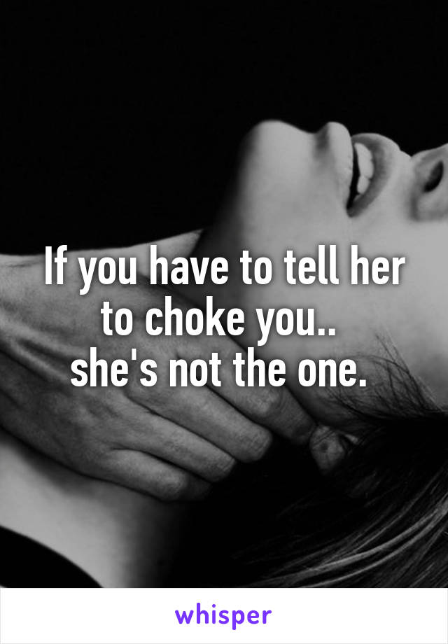 If you have to tell her to choke you.. 
she's not the one. 