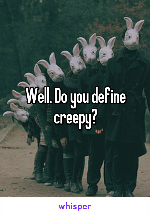 Well. Do you define creepy?