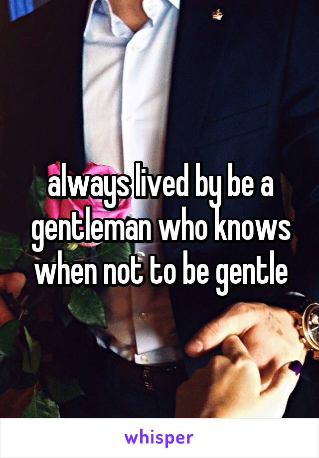 always lived by be a gentleman who knows when not to be gentle