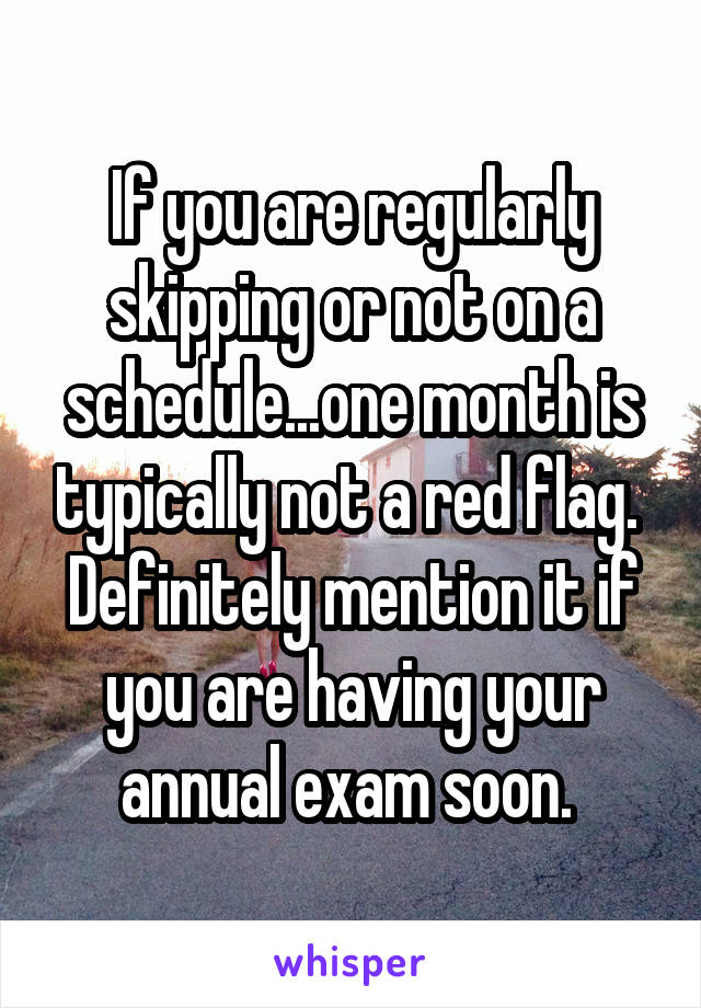 If you are regularly skipping or not on a schedule...one month is typically not a red flag.  Definitely mention it if you are having your annual exam soon. 