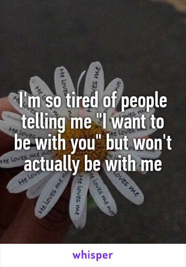 I'm so tired of people telling me "I want to be with you" but won't actually be with me