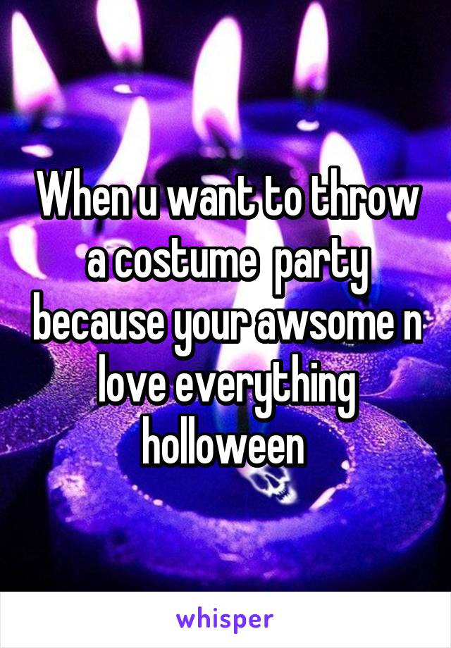 When u want to throw a costume  party because your awsome n love everything holloween 