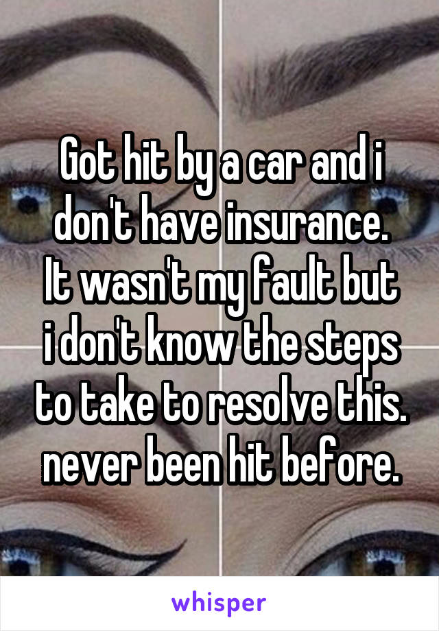 Got hit by a car and i don't have insurance.
It wasn't my fault but i don't know the steps to take to resolve this.
never been hit before.