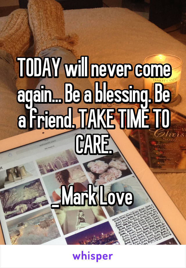 TODAY will never come again... Be a blessing. Be a friend. TAKE TIME TO CARE.

_ Mark Love 