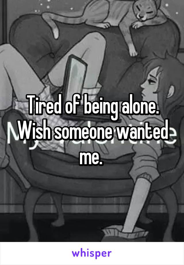 Tired of being alone. Wish someone wanted me. 