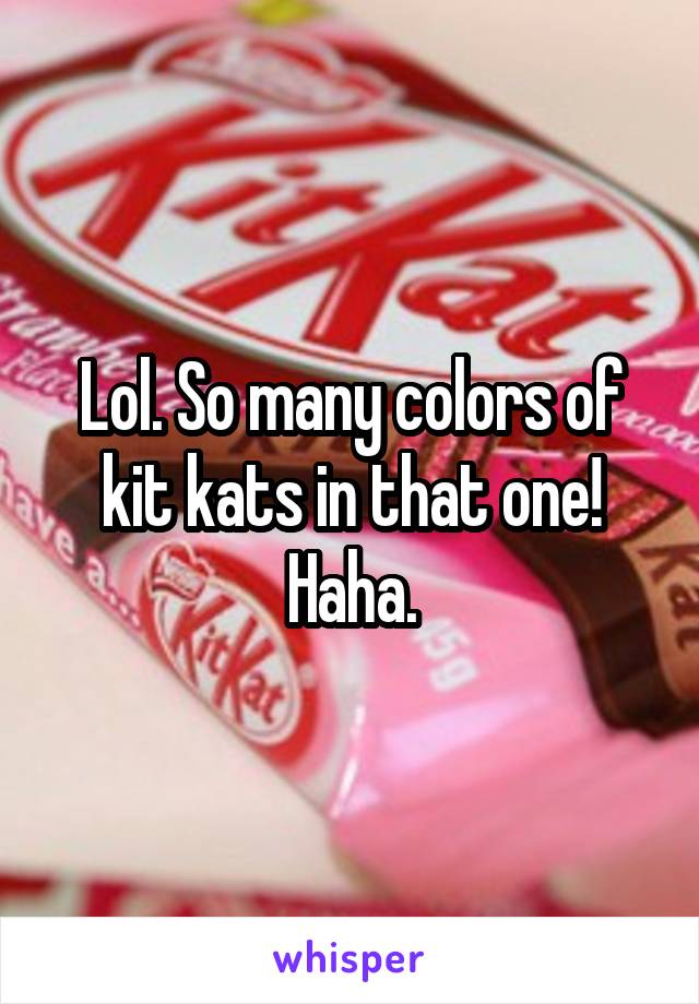 Lol. So many colors of kit kats in that one! Haha.