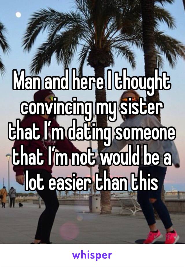 Man and here I thought convincing my sister that I’m dating someone that I’m not would be a lot easier than this 