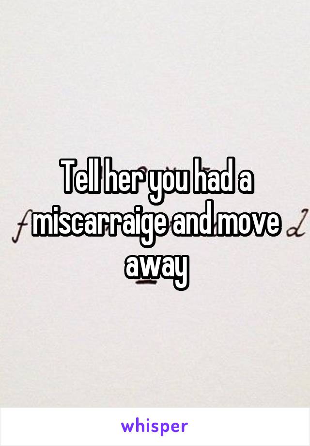 Tell her you had a miscarraige and move away
