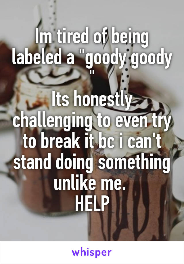 Im tired of being labeled a "goody goody "
Its honestly challenging to even try to break it bc i can't stand doing something unlike me. 
HELP
