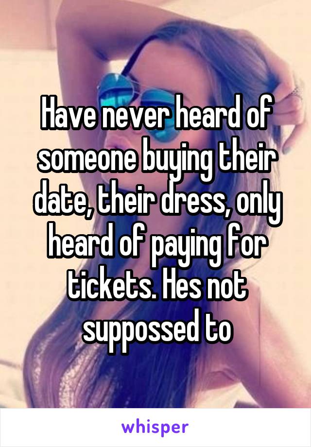 Have never heard of someone buying their date, their dress, only heard of paying for tickets. Hes not suppossed to