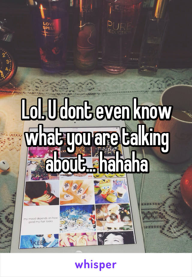 Lol. U dont even know what you are talking about... hahaha