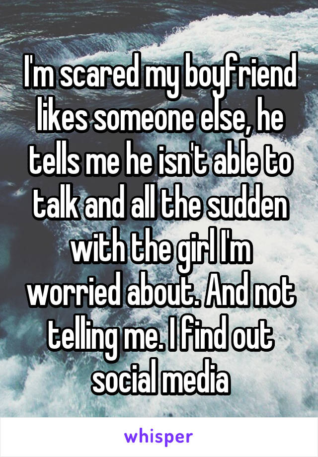 I'm scared my boyfriend likes someone else, he tells me he isn't able to talk and all the sudden with the girl I'm worried about. And not telling me. I find out social media