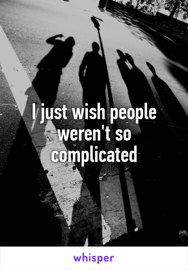 I just wish people weren't so complicated