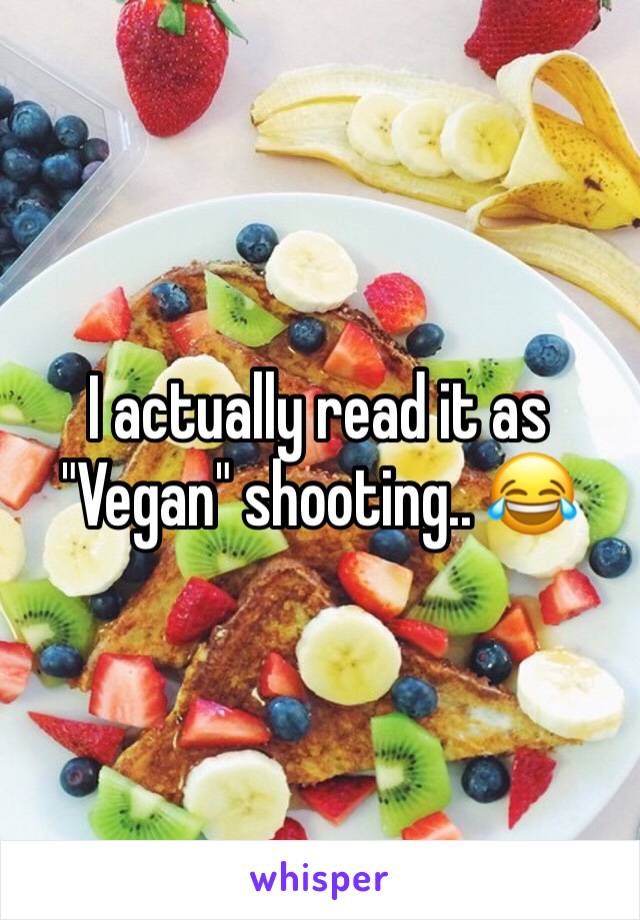 I actually read it as "Vegan" shooting.. 😂