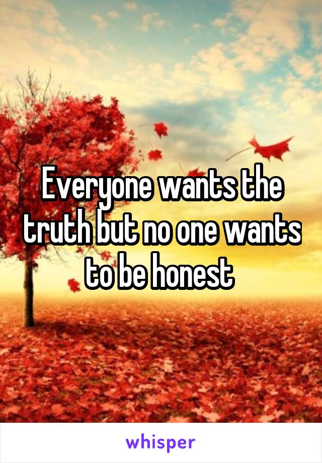 Everyone wants the truth but no one wants to be honest 