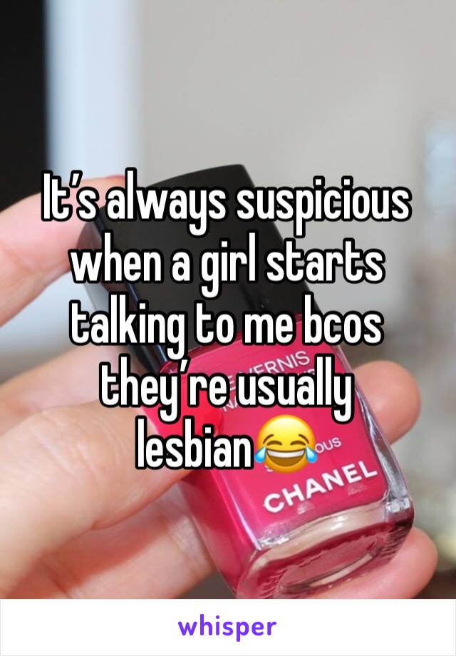 It’s always suspicious when a girl starts talking to me bcos they’re usually lesbian😂