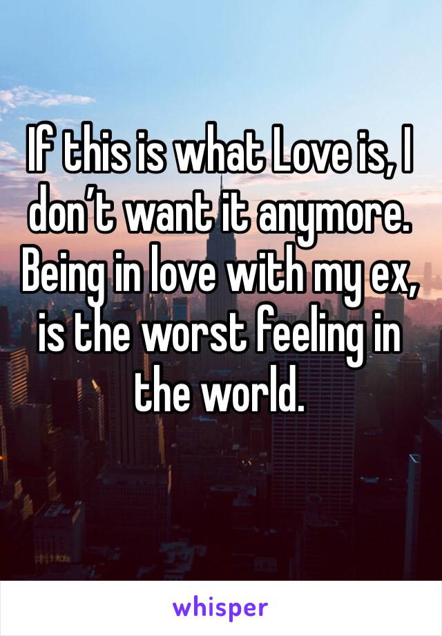 If this is what Love is, I don’t want it anymore. Being in love with my ex, is the worst feeling in the world. 