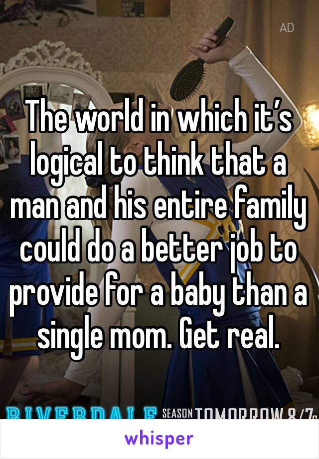 The world in which it’s logical to think that a man and his entire family could do a better job to provide for a baby than a single mom. Get real. 