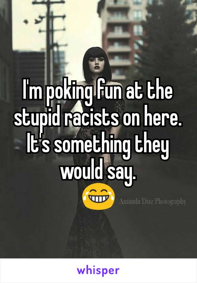 I'm poking fun at the stupid racists on here. It's something they would say.
😂