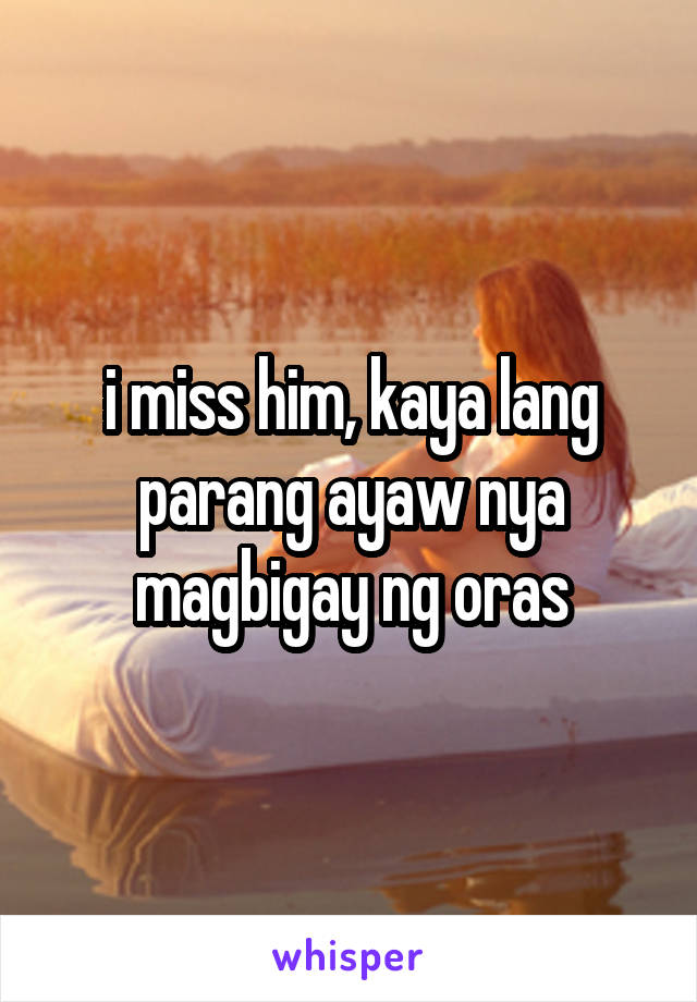 i miss him, kaya lang parang ayaw nya magbigay ng oras