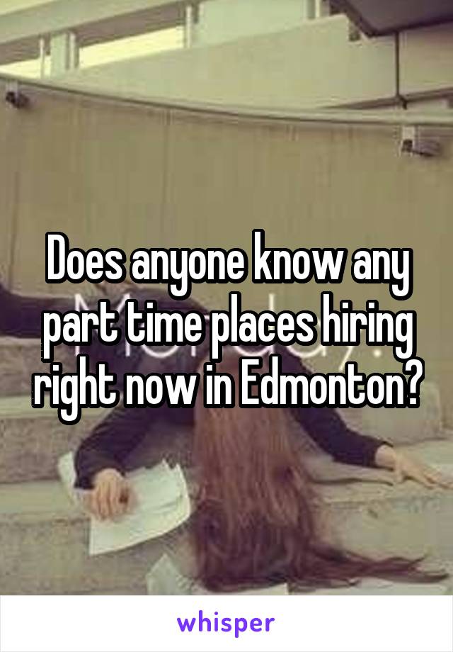 Does anyone know any part time places hiring right now in Edmonton?