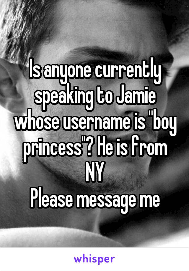 Is anyone currently speaking to Jamie whose username is "boy princess"? He is from NY
Please message me