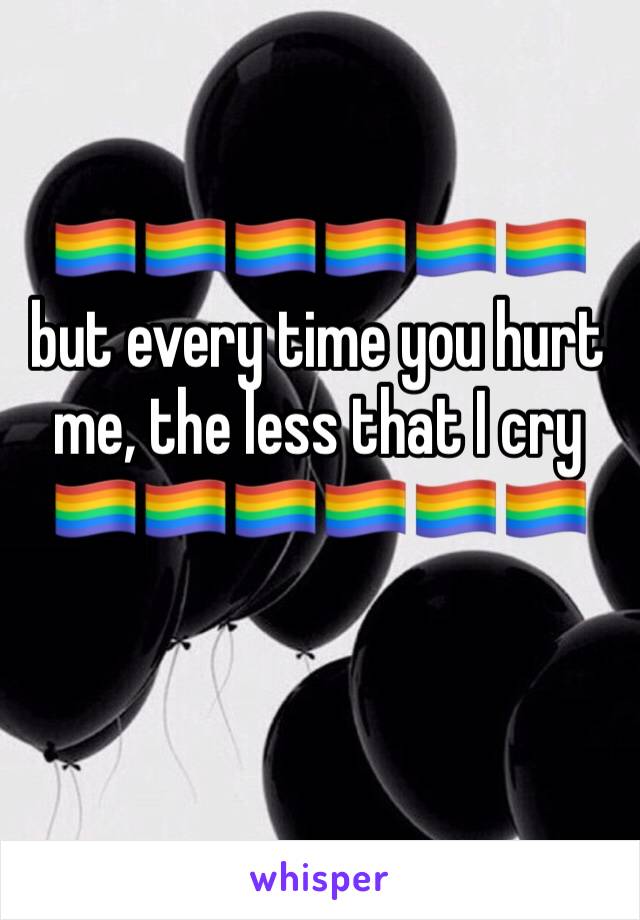 🏳️‍🌈🏳️‍🌈🏳️‍🌈🏳️‍🌈🏳️‍🌈🏳️‍🌈but every time you hurt me, the less that I cry
🏳️‍🌈🏳️‍🌈🏳️‍🌈🏳️‍🌈🏳️‍🌈🏳️‍🌈