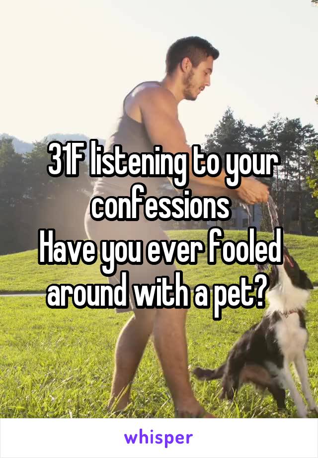  31F listening to your confessions
Have you ever fooled around with a pet? 