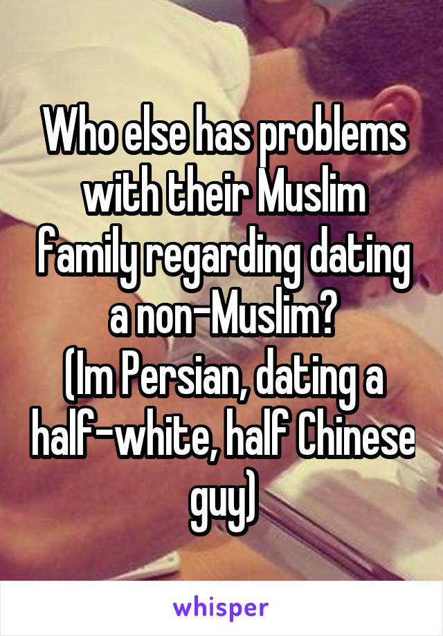 Who else has problems with their Muslim family regarding dating a non-Muslim?
(Im Persian, dating a half-white, half Chinese guy)