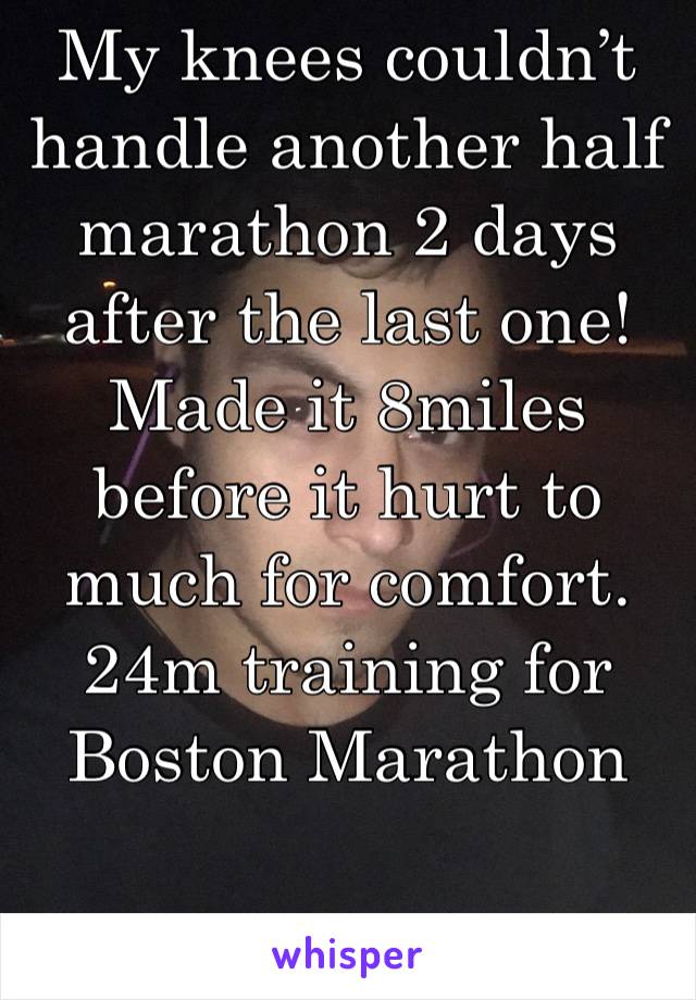 My knees couldn’t handle another half marathon 2 days after the last one! Made it 8miles before it hurt to much for comfort. 24m training for Boston Marathon 