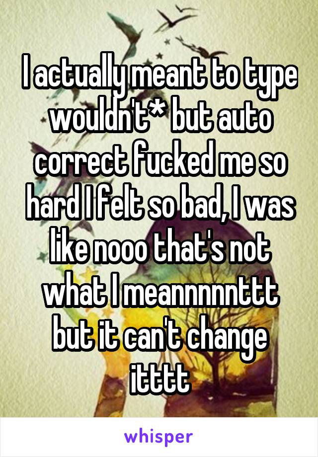 I actually meant to type wouldn't* but auto correct fucked me so hard I felt so bad, I was like nooo that's not what I meannnnnttt but it can't change itttt