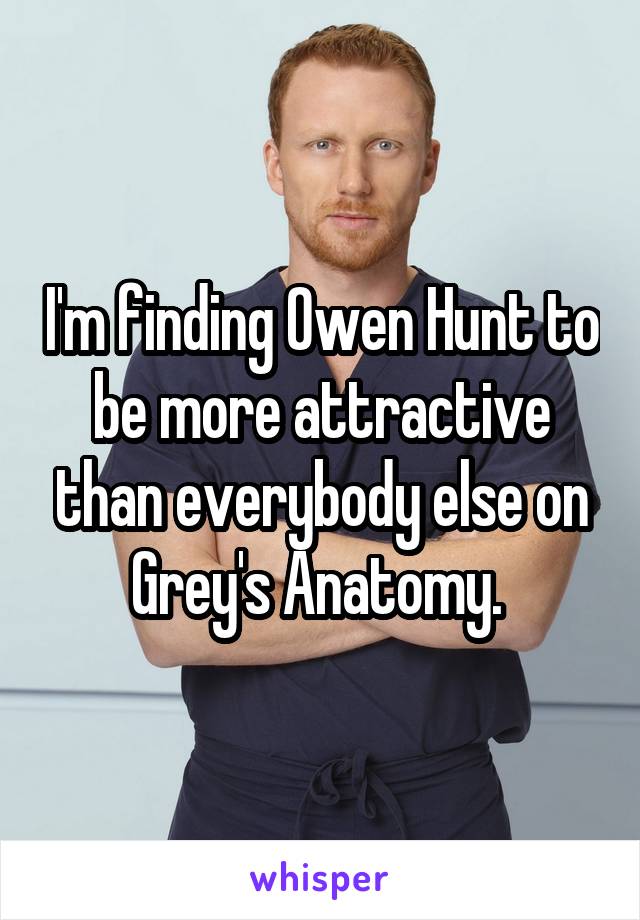 I'm finding Owen Hunt to be more attractive than everybody else on Grey's Anatomy. 