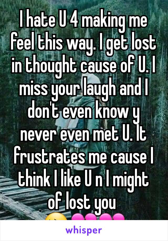 I hate U 4 making me feel this way. I get lost in thought cause of U. I miss your laugh and I don't even know y never even met U. It frustrates me cause I think I like U n I might of lost you 
😔💔💔