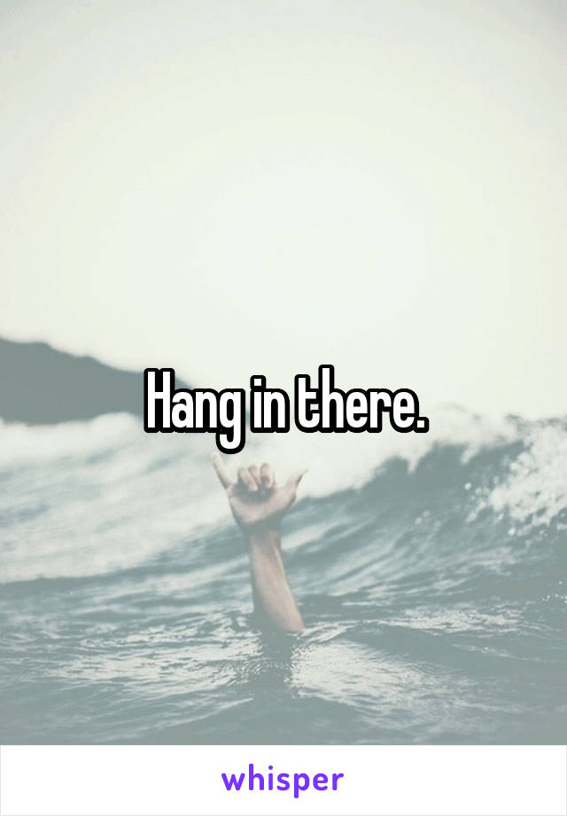 Hang in there.