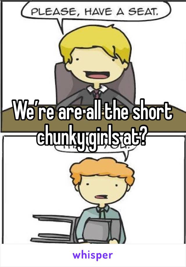 We’re are all the short chunky girls at?