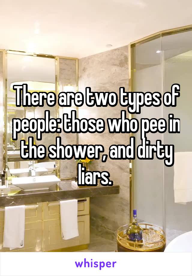 There are two types of people: those who pee in the shower, and dirty liars. 