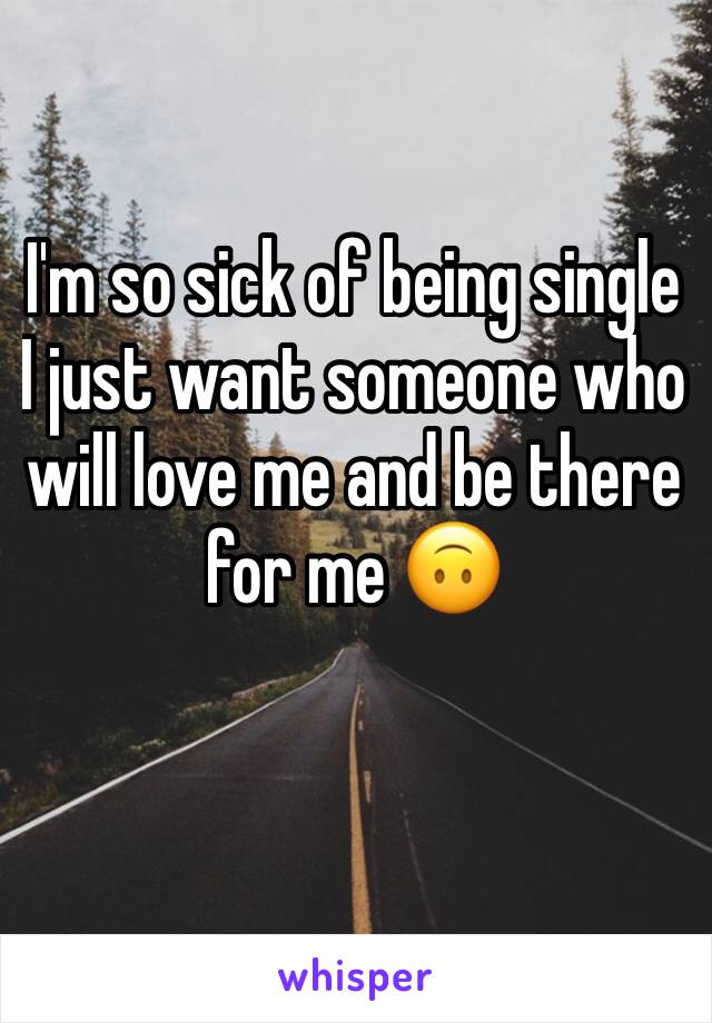 I'm so sick of being single I just want someone who will love me and be there for me 🙃