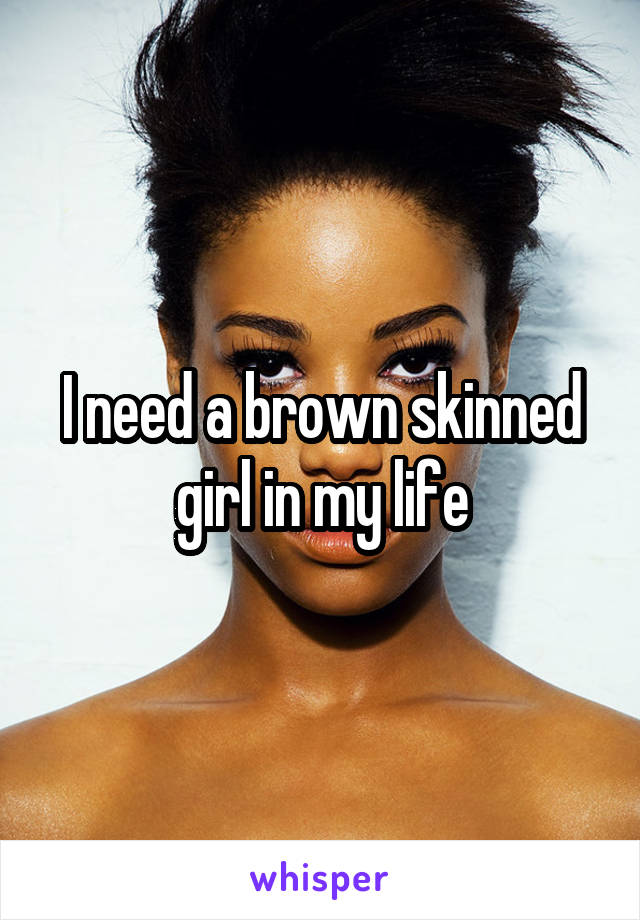 I need a brown skinned girl in my life