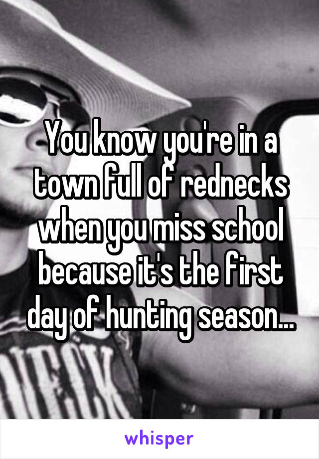 You know you're in a town full of rednecks when you miss school because it's the first day of hunting season...