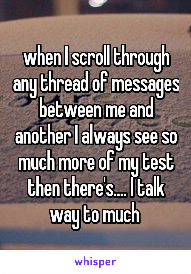 when I scroll through any thread of messages between me and another I always see so much more of my test then there's.... I talk way to much 