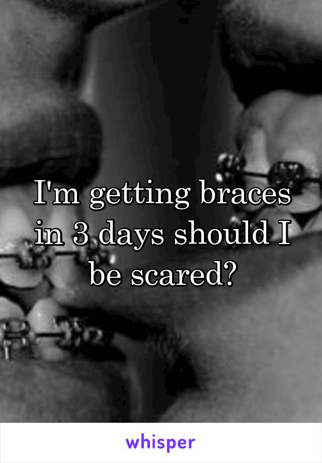 I'm getting braces in 3 days should I be scared?