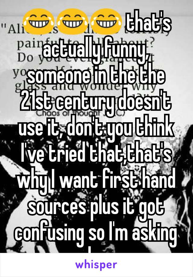 😂😂😂 that's actually funny, someone in the the 21st century doesn't use it, don't you think I've tried that,that's why I want first hand sources plus it got confusing so I'm asking on here 