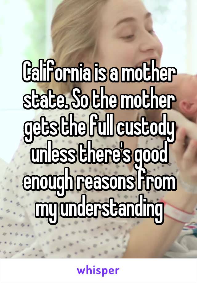 California is a mother state. So the mother gets the full custody unless there's good enough reasons from my understanding