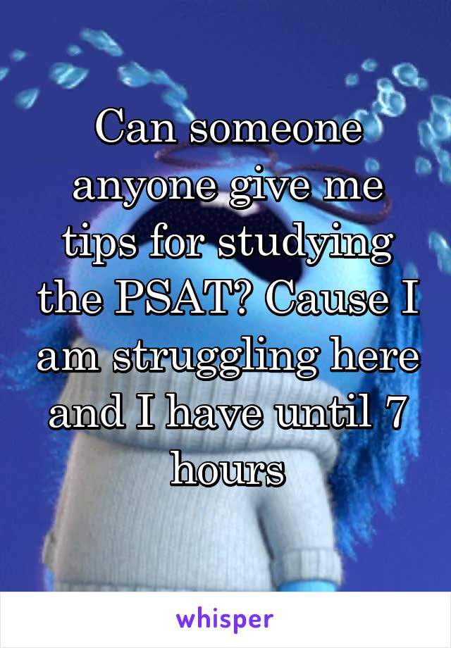 Can someone anyone give me tips for studying the PSAT? Cause I am struggling here and I have until 7 hours
