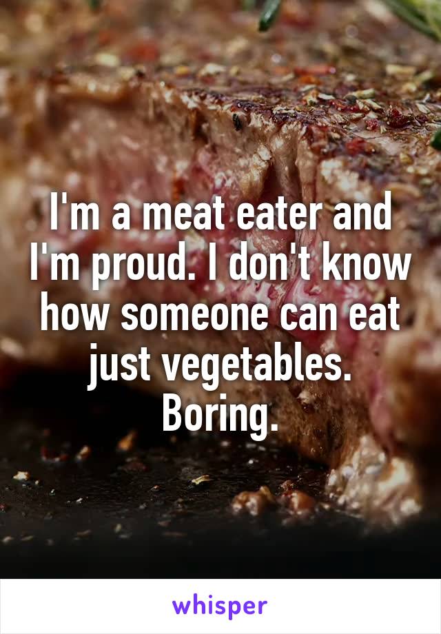 I'm a meat eater and I'm proud. I don't know how someone can eat just vegetables. Boring.