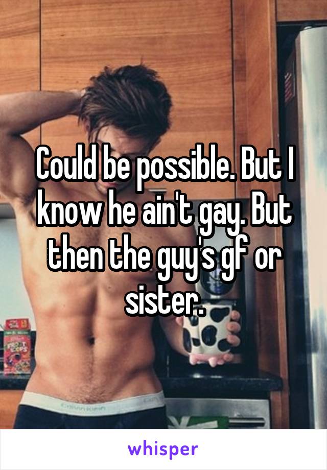 Could be possible. But I know he ain't gay. But then the guy's gf or sister.