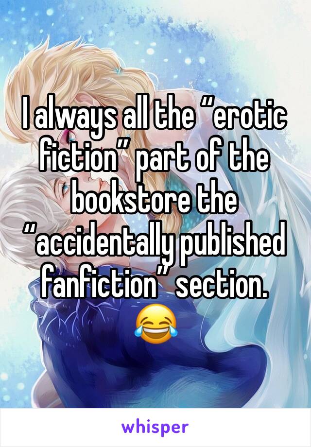 I always all the “erotic fiction” part of the bookstore the “accidentally published fanfiction” section. 
😂 