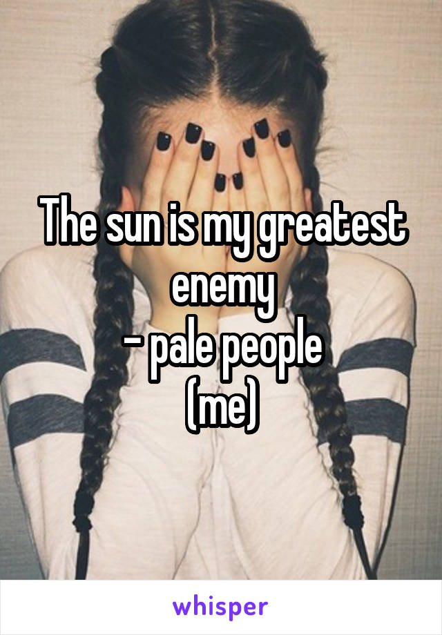 The sun is my greatest enemy
- pale people
(me)